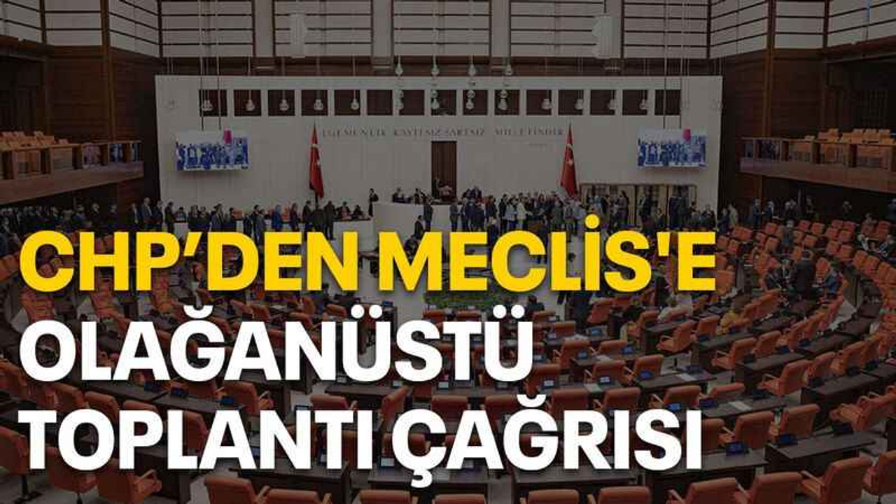 CHP’den Meclis'e olağanüstü toplantı çağrısı